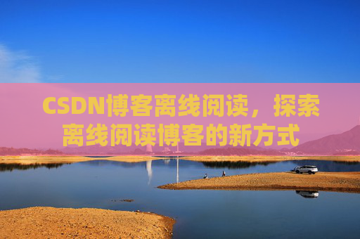 CSDN博客离线阅读，探索离线阅读博客的新方式