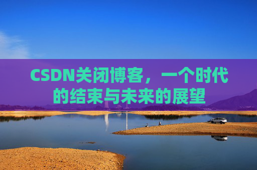 CSDN关闭博客，一个时代的结束与未来的展望